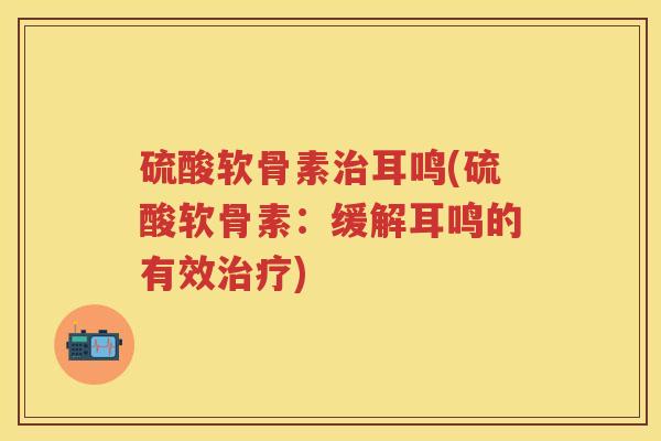 硫酸软骨素耳鸣(硫酸软骨素：缓解耳鸣的有效)