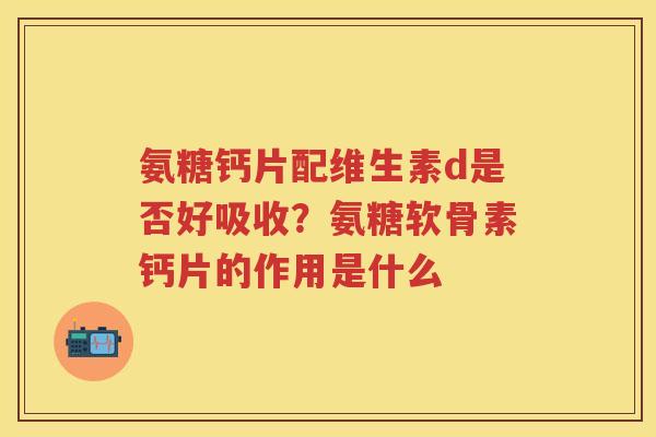 氨糖钙片配维生素d是否好吸收?氨糖软骨素钙片的作用是什么 氨糖钙片配维生素d是否好吸收?氨糖软骨素钙片的作用是什么