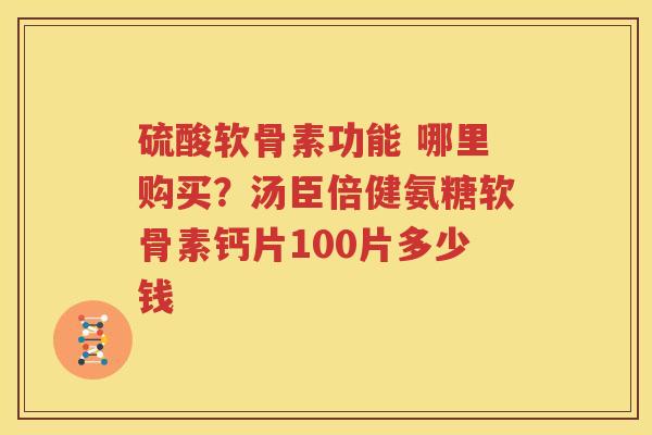 硫酸软骨素功能 哪里购买?汤臣倍健氨糖软骨素钙片100片多少钱 硫酸软骨素功能 哪里购买?汤臣倍健氨糖软骨素钙片100片多少钱
