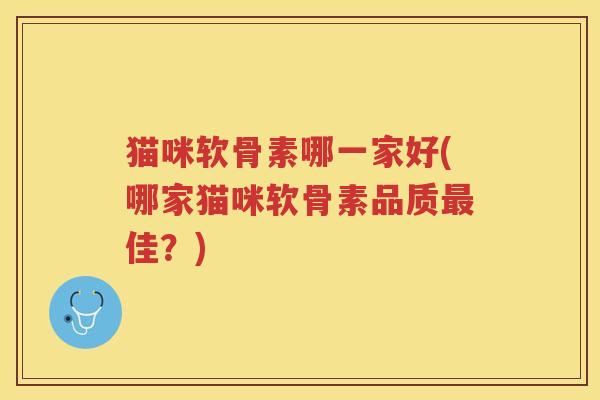 猫咪软骨素哪一家好(哪家猫咪软骨素品质佳？)