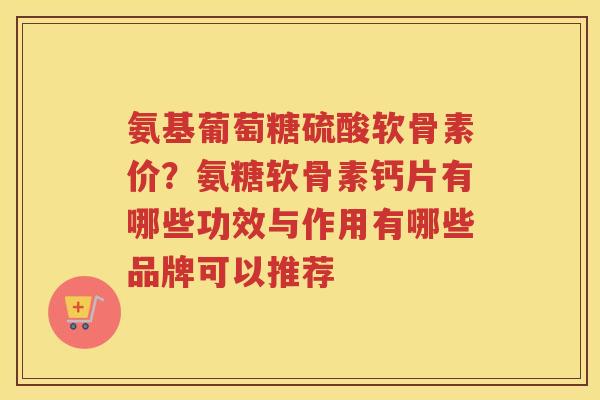 氨基葡萄糖硫酸软骨素价？氨糖软骨素钙片有哪些功效与作用有哪些品牌可以推荐