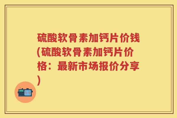 硫酸软骨素加钙片价钱(硫酸软骨素加钙片价格:新市场报价分享) 硫酸软骨素加钙片价钱(硫酸软骨素加钙片价格:新市场报价分享)