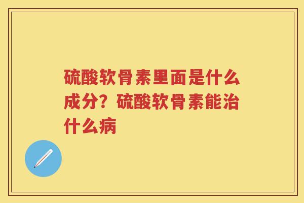 硫酸软骨素里面是什么成分？硫酸软骨素能什么