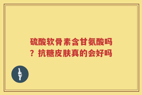 硫酸软骨素含甘氨酸吗?抗糖真的会好吗 硫酸软骨素含甘氨酸吗?抗糖真的会好吗