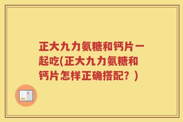 正大九力氨糖和钙片一起吃(正大九力氨糖和钙片怎样正确搭配?) 正大九力氨糖和钙片一起吃(正大九力氨糖和钙片怎样正确搭配?)