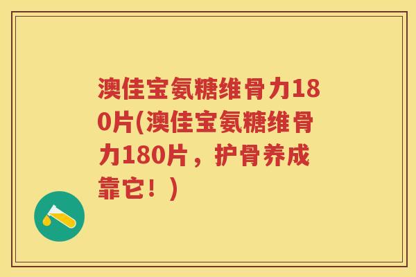 澳佳宝氨糖维骨力180片(澳佳宝氨糖维骨力180片,护骨养成靠它!) 澳佳宝氨糖维骨力180片(澳佳宝氨糖维骨力180片,护骨养成靠它!)