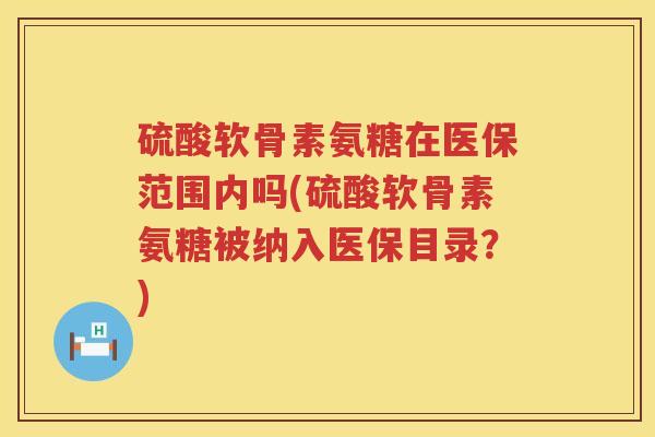 硫酸软骨素氨糖在医保范围内吗(硫酸软骨素氨糖被纳入医保目录？)