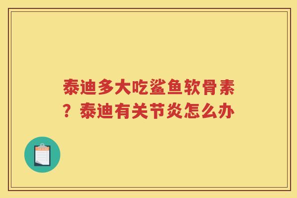 泰迪多大吃鲨鱼软骨素?泰迪有怎么办 泰迪多大吃鲨鱼软骨素?泰迪有怎么办