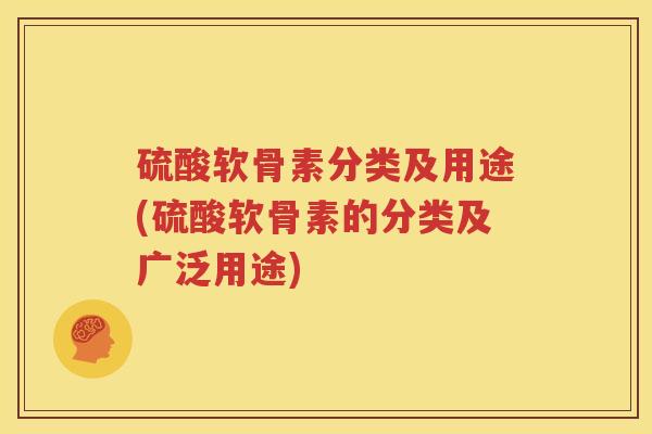 硫酸软骨素分类及用途(硫酸软骨素的分类及广泛用途) 硫酸软骨素分类及用途(硫酸软骨素的分类及广泛用途)