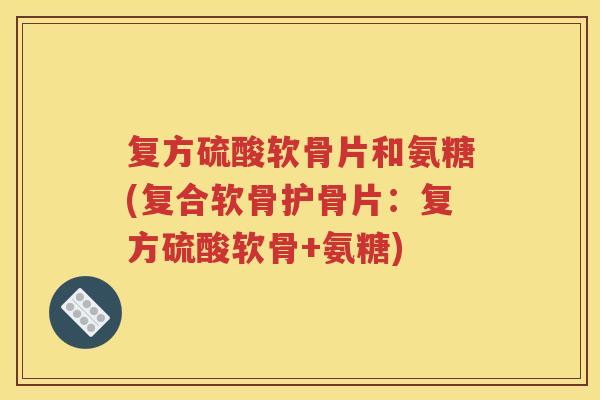 复方硫酸软骨片和氨糖(复合软骨护骨片:复方硫酸软骨+氨糖) 复方硫酸软骨片和氨糖(复合软骨护骨片:复方硫酸软骨+氨糖)