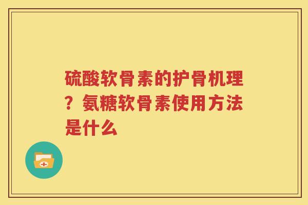 硫酸软骨素的护骨机理?氨糖软骨素使用方法是什么 硫酸软骨素的护骨机理?氨糖软骨素使用方法是什么