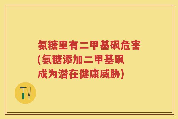 氨糖里有二甲基砜危害(氨糖添加二甲基砜 成为潜在健康威胁)