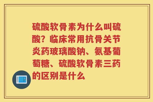 硫酸软骨素为什么叫硫酸?临床常用抗骨药玻璃酸钠、氨基葡萄糖、硫酸软骨素三药的区别是什么 硫酸软骨素为什么叫硫酸?临床常用抗骨药玻璃酸钠、氨基葡萄糖、硫酸软骨素三药的区别是什么