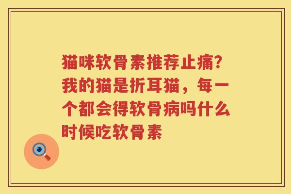 猫咪软骨素推荐？我的猫是折耳猫，每一个都会得软骨吗什么时候吃软骨素