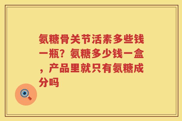氨糖骨关节活素多些钱一瓶？氨糖多少钱一盒，产品里就只有氨糖成分吗