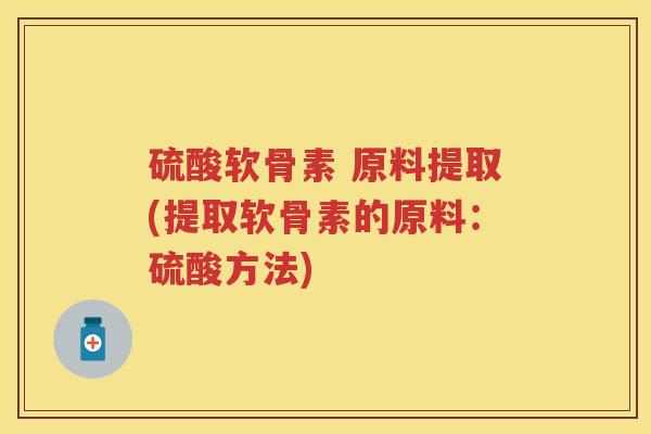 硫酸软骨素 原料提取(提取软骨素的原料：硫酸方法)