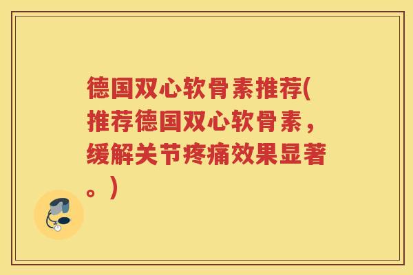 德国双心软骨素推荐(推荐德国双心软骨素，缓解关节效果显著。)