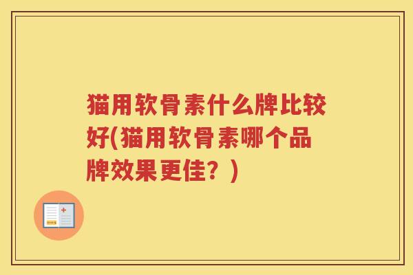 猫用软骨素什么牌比较好(猫用软骨素哪个品牌效果更佳?) 猫用软骨素什么牌比较好(猫用软骨素哪个品牌效果更佳?)