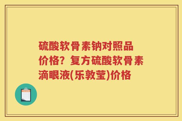 硫酸软骨素钠对照品 价格?复方硫酸软骨素滴眼液(乐敦莹)价格 硫酸软骨素钠对照品 价格?复方硫酸软骨素滴眼液(乐敦莹)价格