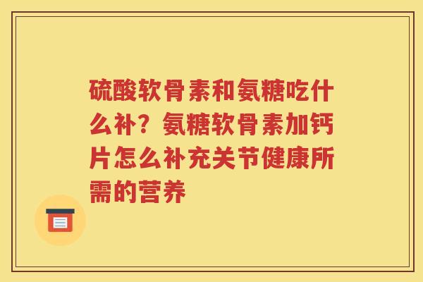 硫酸软骨素和氨糖吃什么补?氨糖软骨素加钙片怎么补充关节健康所需的营养 硫酸软骨素和氨糖吃什么补?氨糖软骨素加钙片怎么补充关节健康所需的营养