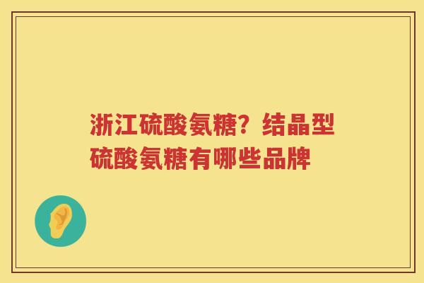 浙江硫酸氨糖?结晶型硫酸氨糖有哪些品牌 浙江硫酸氨糖?结晶型硫酸氨糖有哪些品牌