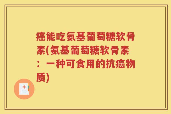 能吃氨基葡萄糖软骨素(氨基葡萄糖软骨素:一种可食用的抗物质) 能吃氨基葡萄糖软骨素(氨基葡萄糖软骨素:一种可食用的抗物质)