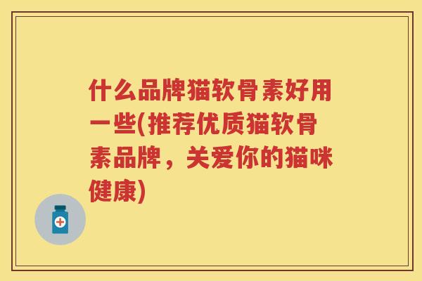 什么品牌猫软骨素好用一些(推荐优质猫软骨素品牌，关爱你的猫咪健康)