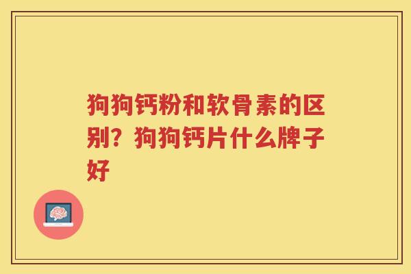 狗狗钙粉和软骨素的区别？狗狗钙片什么牌子好
