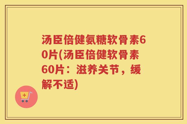汤臣倍健氨糖软骨素60片(汤臣倍健软骨素60片：滋养关节，缓解不适)