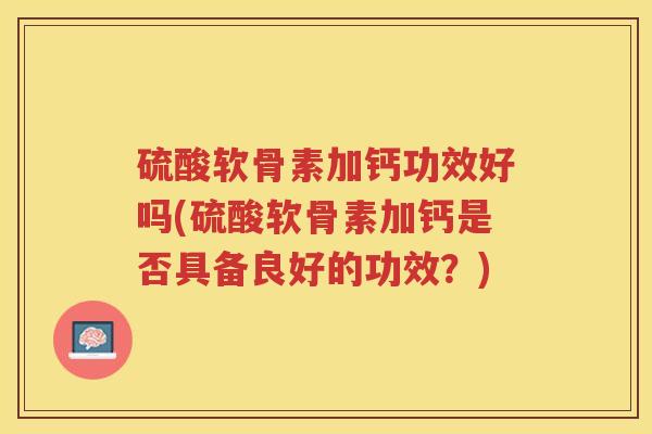 硫酸软骨素加钙功效好吗(硫酸软骨素加钙是否具备良好的功效？)