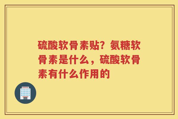 硫酸软骨素贴？氨糖软骨素是什么，硫酸软骨素有什么作用的