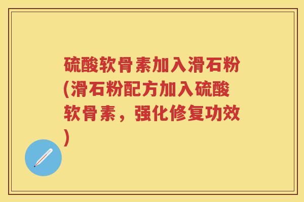 硫酸软骨素加入滑石粉(滑石粉配方加入硫酸软骨素,强化修复功效) 硫酸软骨素加入滑石粉(滑石粉配方加入硫酸软骨素,强化修复功效)