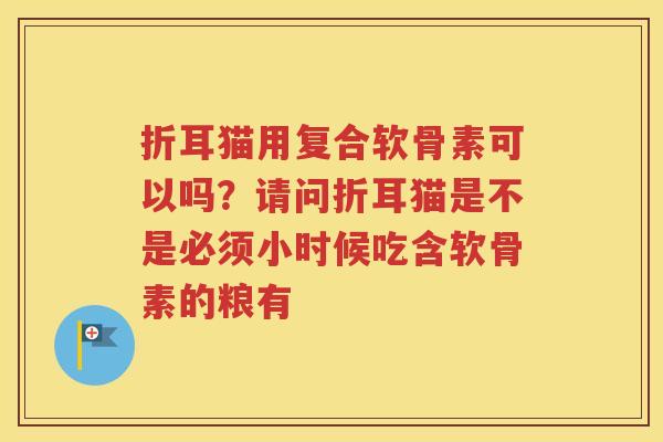 折耳猫用复合软骨素可以吗?请问折耳猫是不是必须小时候吃含软骨素的粮有 折耳猫用复合软骨素可以吗?请问折耳猫是不是必须小时候吃含软骨素的粮有