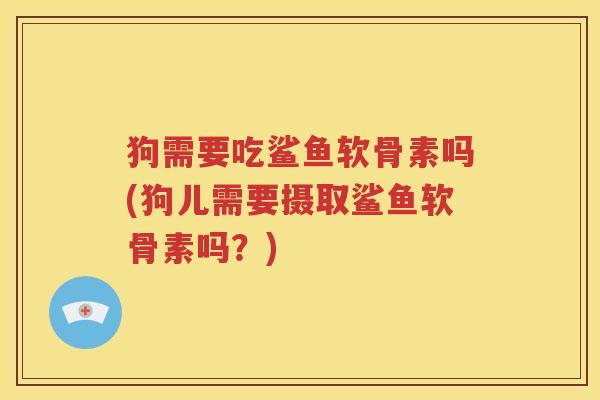 狗需要吃鲨鱼软骨素吗(狗儿需要摄取鲨鱼软骨素吗?) 狗需要吃鲨鱼软骨素吗(狗儿需要摄取鲨鱼软骨素吗?)