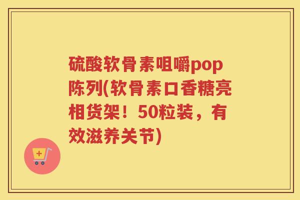 硫酸软骨素咀嚼pop陈列(软骨素口香糖亮相货架!50粒装,有效滋养关节) 硫酸软骨素咀嚼pop陈列(软骨素口香糖亮相货架!50粒装,有效滋养关节)