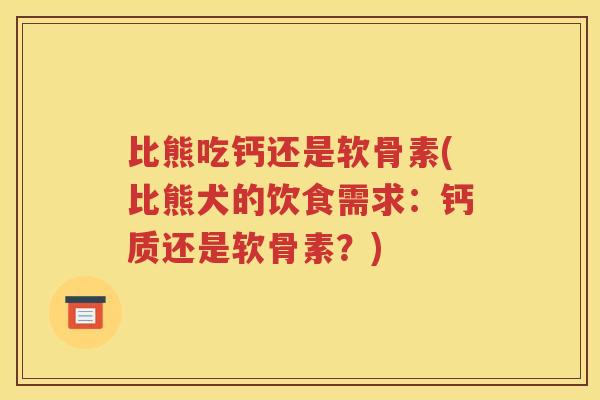 比熊吃钙还是软骨素(比熊犬的饮食需求：钙质还是软骨素？)
