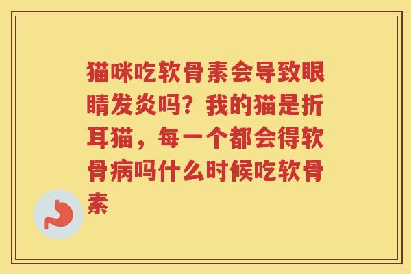 猫咪吃软骨素会导致眼睛发炎吗?我的猫是折耳猫,每一个都会得软骨吗什么时候吃软骨素 猫咪吃软骨素会导致眼睛发炎吗?我的猫是折耳猫,每一个都会得软骨吗什么时候吃软骨素
