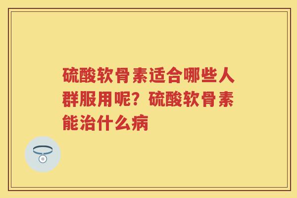 硫酸软骨素适合哪些人群服用呢？硫酸软骨素能什么