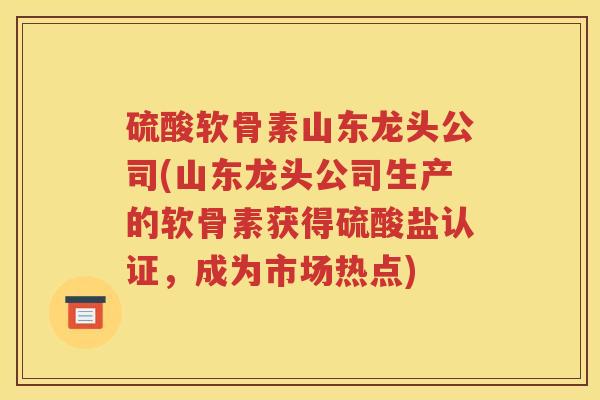 硫酸软骨素山东龙头公司(山东龙头公司生产的软骨素获得硫酸盐认证，成为市场热点)
