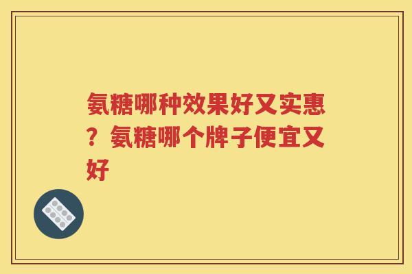 氨糖哪种效果好又实惠?氨糖哪个牌子便宜又好 氨糖哪种效果好又实惠?氨糖哪个牌子便宜又好