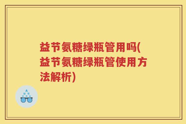 益节氨糖绿瓶管用吗(益节氨糖绿瓶管使用方法解析) 益节氨糖绿瓶管用吗(益节氨糖绿瓶管使用方法解析)
