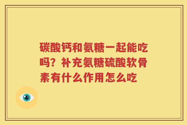 碳酸钙和氨糖一起能吃吗?补充氨糖硫酸软骨素有什么作用怎么吃 碳酸钙和氨糖一起能吃吗?补充氨糖硫酸软骨素有什么作用怎么吃