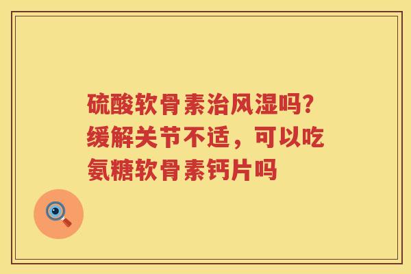 硫酸软骨素吗？缓解关节不适，可以吃氨糖软骨素钙片吗