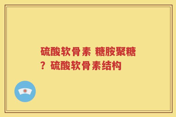 硫酸软骨素 糖胺聚糖?硫酸软骨素结构 硫酸软骨素 糖胺聚糖?硫酸软骨素结构