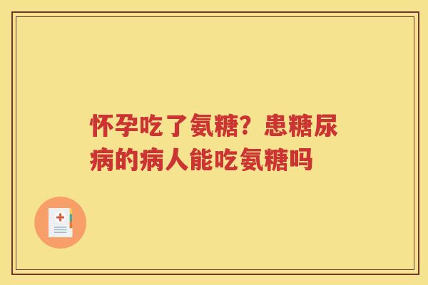 怀孕吃了氨糖?患的人能吃氨糖吗 怀孕吃了氨糖?患的人能吃氨糖吗