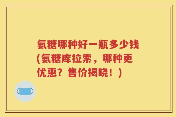 氨糖哪种好一瓶多少钱(氨糖库拉索,哪种更优惠?售价揭晓!) 氨糖哪种好一瓶多少钱(氨糖库拉索,哪种更优惠?售价揭晓!)