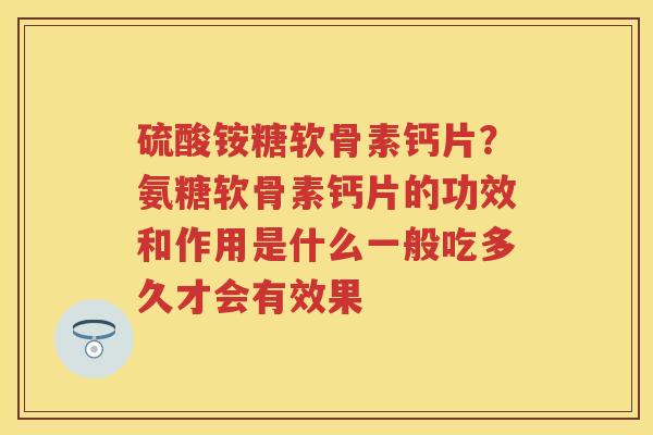 硫酸铵糖软骨素钙片?氨糖软骨素钙片的功效和作用是什么一般吃多久才会有效果 硫酸铵糖软骨素钙片?氨糖软骨素钙片的功效和作用是什么一般吃多久才会有效果
