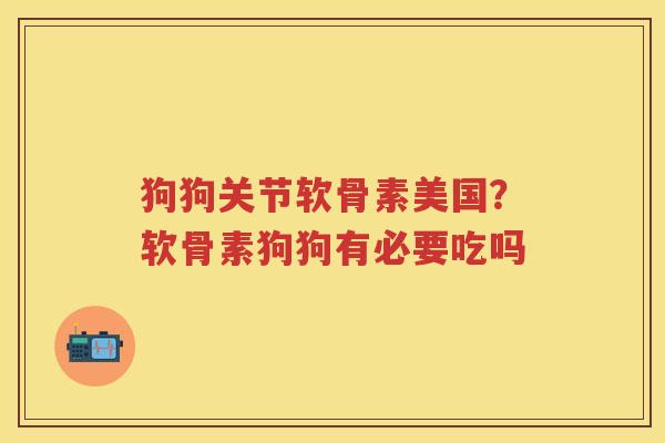 狗狗关节软骨素美国？软骨素狗狗有必要吃吗