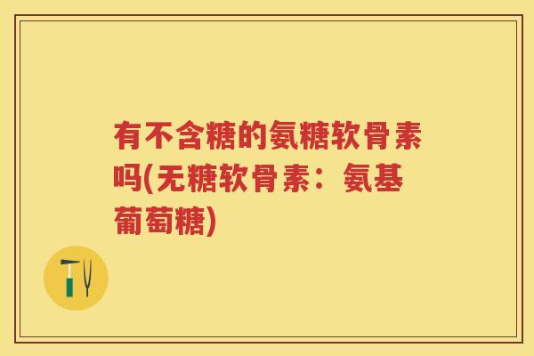 有不含糖的氨糖软骨素吗(无糖软骨素:氨基葡萄糖) 有不含糖的氨糖软骨素吗(无糖软骨素:氨基葡萄糖)
