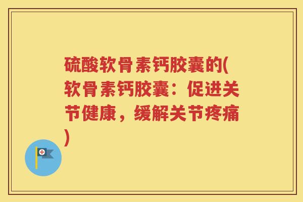 硫酸软骨素钙胶囊的(软骨素钙胶囊:促进关节健康,缓解关节) 硫酸软骨素钙胶囊的(软骨素钙胶囊:促进关节健康,缓解关节)